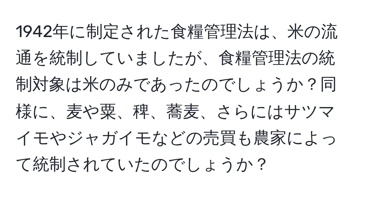 1942年に制定された食糧管理法は、米の流通を統制していましたが、食糧管理法の統制対象は米のみであったのでしょうか？同様に、麦や粟、稗、蕎麦、さらにはサツマイモやジャガイモなどの売買も農家によって統制されていたのでしょうか？