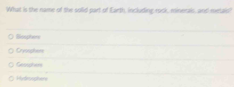 What is the name of the solid part of Earth, including rock, minerals, and metaid?
Blosphers
Cryoophers
Geosphers
Hydrosphere