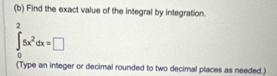 Find the exact value of the integral by integration.
∈tlimits _0^(25x^2)dx=□
(Type an integer or decimal rounded to two decimal places as needed.)