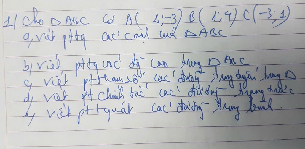 △ ABC Co A(L,-3) B(1,4) C(-3;1)
q, vis pitg cac' cail aud △ ABC
byrih pdg lac do cao zong DAB C 
g viet pfhamso cac chuing Zhang duu hang 
dy vies it chick fac cac dudng Ayang ddc 
yy vist pr rquar cac' dacn sly land