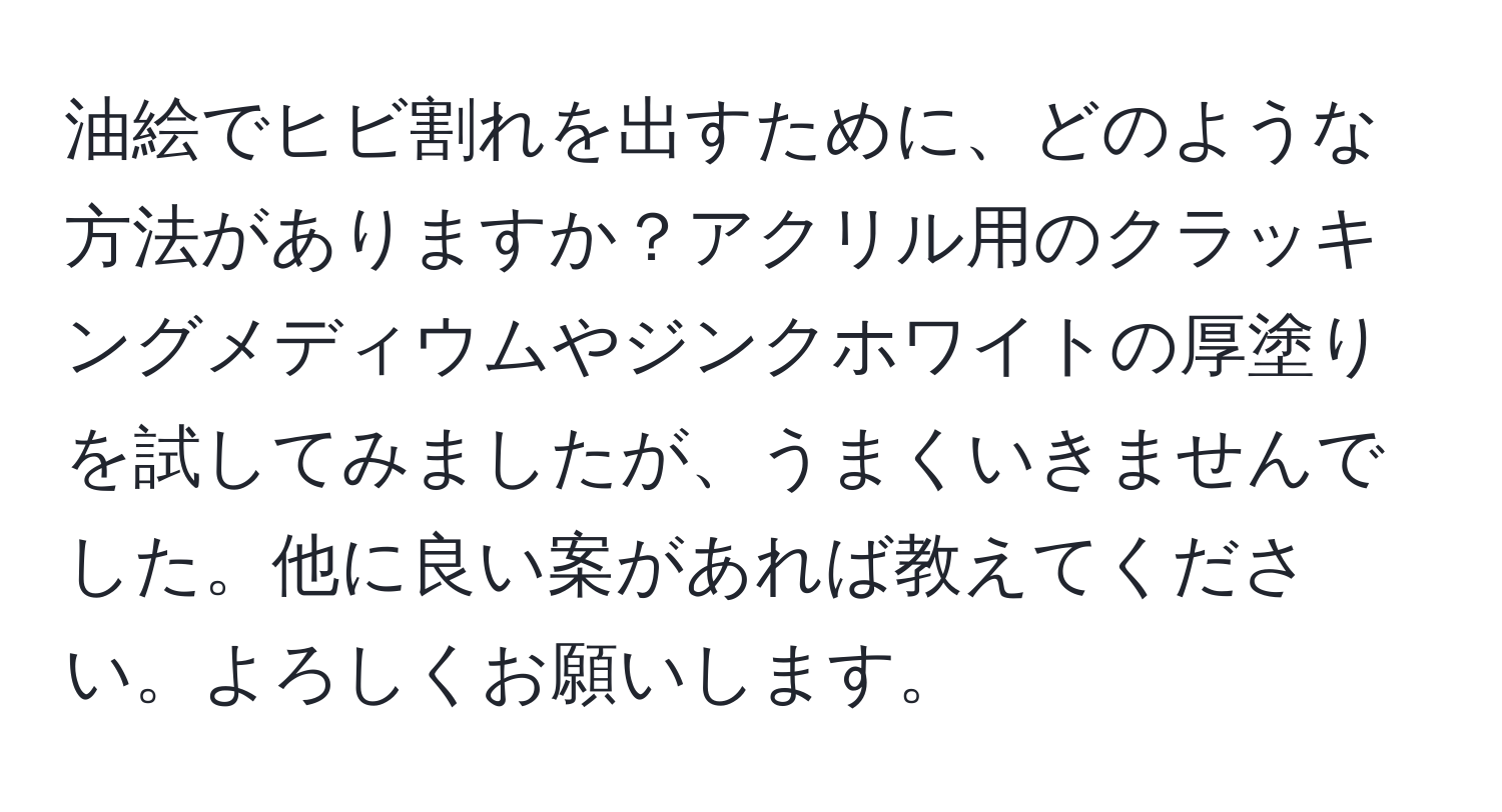 油絵でヒビ割れを出すために、どのような方法がありますか？アクリル用のクラッキングメディウムやジンクホワイトの厚塗りを試してみましたが、うまくいきませんでした。他に良い案があれば教えてください。よろしくお願いします。