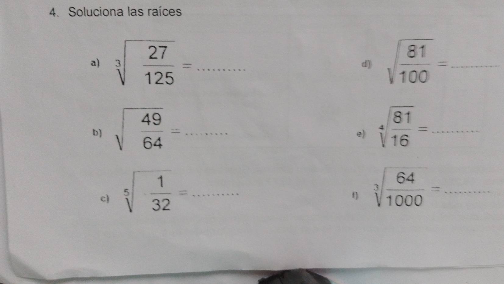 Soluciona las raíces 
a) sqrt[3](frac 27)125=... _ sqrt(frac 81)100= _ 
d) 
b) sqrt(frac 49)64=·s ·s
e) sqrt[4](frac 81)16= _ □  ..... 
c) sqrt[5](-frac 1)32=... __ 
f) sqrt[3](frac 64)1000= _