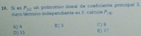 Si es P_(x) un polínomio líneal de coeficiente principal 3,
cuyo término independiente es 5, calcule P_(4)
A) 4 B) 5 C) 9
D) 15 E) 17