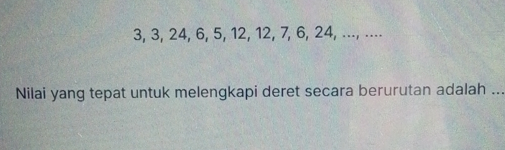 3, 3, 24, 6, 5, 12, 12, 7, 6, 24, ..., .... 
Nilai yang tepat untuk melengkapi deret secara berurutan adalah ...