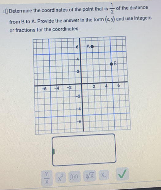 Determine the coordinates of the point that is  1/2  of the distance 
from B to A. Provide the answer in the form (x,y) and use integers 
or fractions for the coordinates.
 Y/X  x^2 f(x) sqrt[n](X) X_n