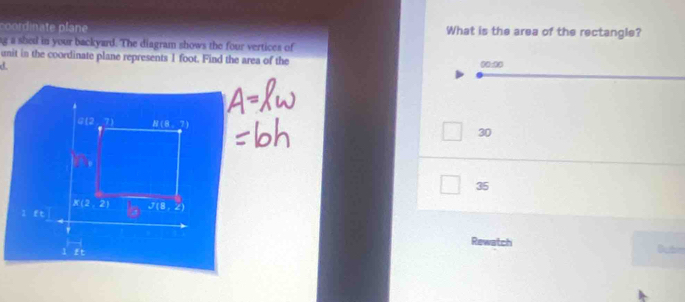 coordinate plane What is the area of the rectangle?
ng a shed in your backyard. The diagram shows the four vertices of
unit in the coordinate plane represents 1 foot. Find the area of the 00:00
30
35
Rewatch
Oubn