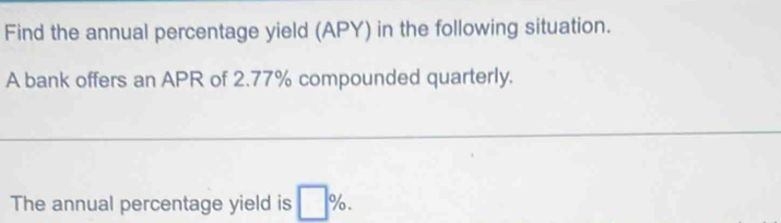 Find the annual percentage yield (APY) in the following situation. 
A bank offers an APR of 2.77% compounded quarterly. 
The annual percentage yield is □ %.