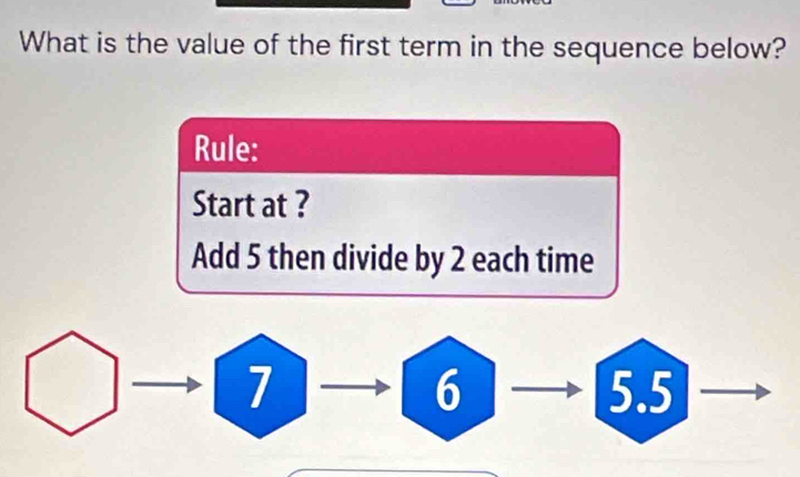 What is the value of the first term in the sequence below? 
Rule: 
Start at ? 
Add 5 then divide by 2 each time
6
7 5.5