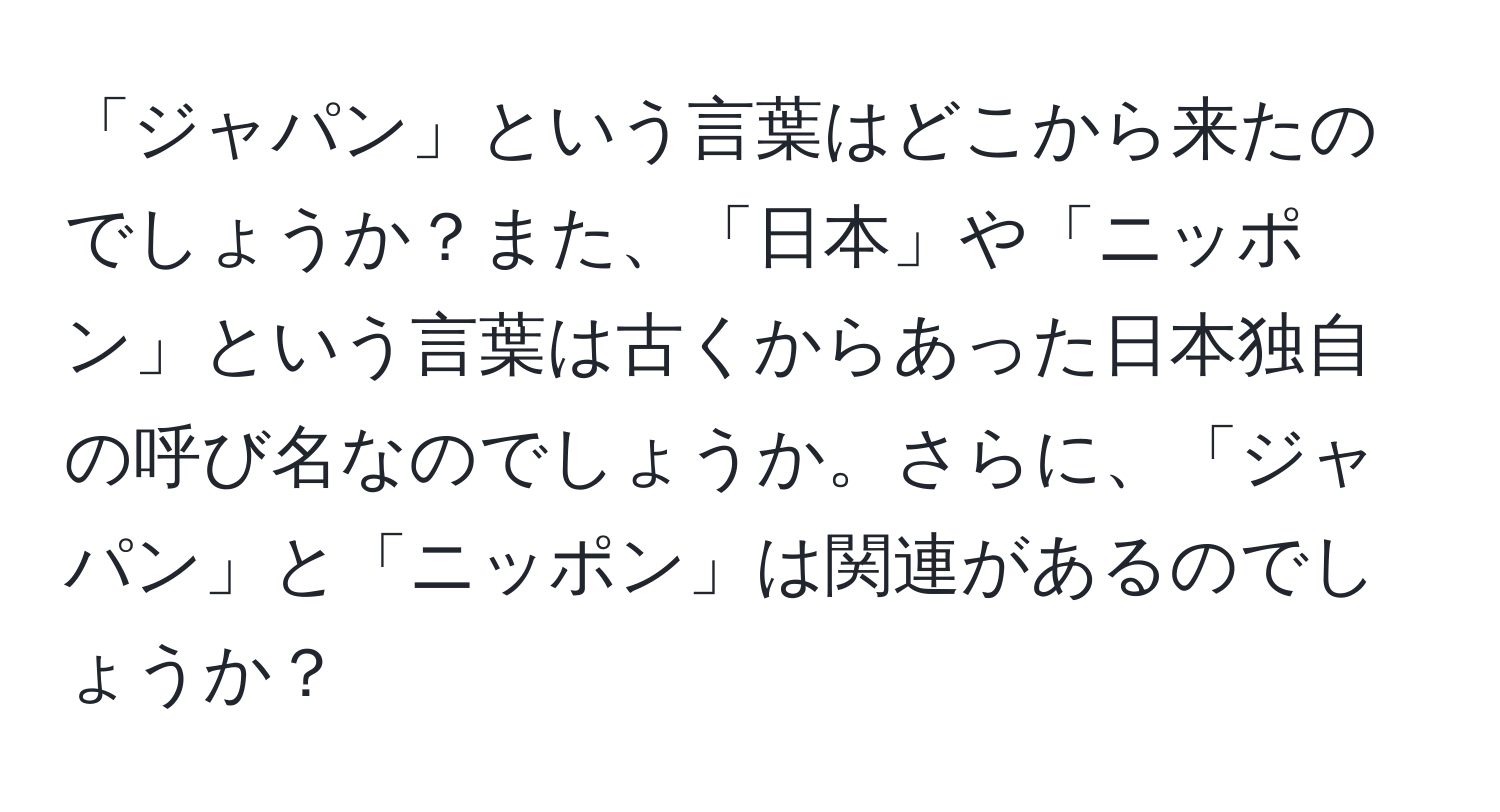 「ジャパン」という言葉はどこから来たのでしょうか？また、「日本」や「ニッポン」という言葉は古くからあった日本独自の呼び名なのでしょうか。さらに、「ジャパン」と「ニッポン」は関連があるのでしょうか？