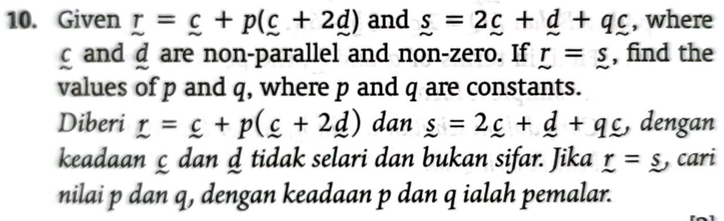 Given r=c+p(c+2d) and _ s=2_ c+_ d+q_ c , where
g and d are non-parallel and non-zero. If r=_ s , find the 
values of p and q, where p and q are constants. 
Diberi r=c+p(c+2_ d) dan _ s=2_ c+_ d+q_ c , dengan 
keadaan ζ dan tidak selari dan bukan sifar. Jika r=s , cari 
nilai p dan q, dengan keadaan p dan q ialah pemalar.