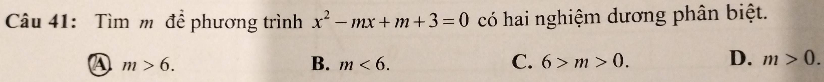 Tìm m để phương trình x^2-mx+m+3=0 có hai nghiệm dương phân biệt.
A m>6.
D.
B. m<6</tex>. C. 6>m>0. m>0.