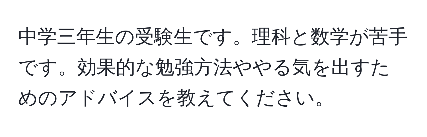 中学三年生の受験生です。理科と数学が苦手です。効果的な勉強方法ややる気を出すためのアドバイスを教えてください。