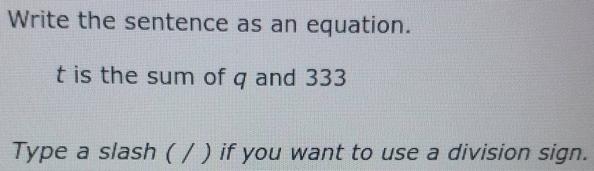 Write the sentence as an equation. 
t is the sum of q and 333
Type a slash ( / ) if you want to use a division sign.