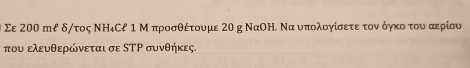 Σε 200 mℓ δ/τος ΝΗ₄Сł 1 Μ προσθέτουμε 20 g ΝαΟΗ. Να υπολογίσετε τον όγκο του αερίου 
που ελευθερώνεται σε SΤΡ συνθήκες.