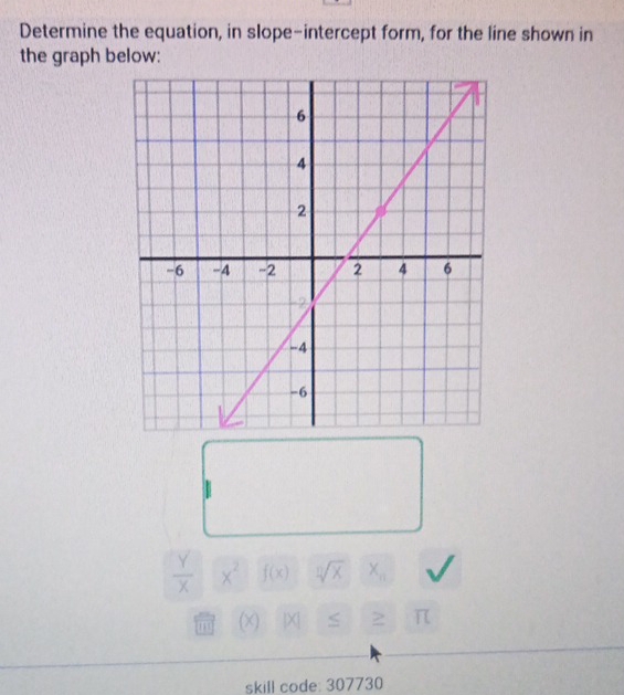 Determine the equation, in slope-intercept form, for the line shown in 
the graph below:
 Y/X  x^2 f(x) sqrt[12](x) X_n
(×) A S 2 π 
skill code: 307730