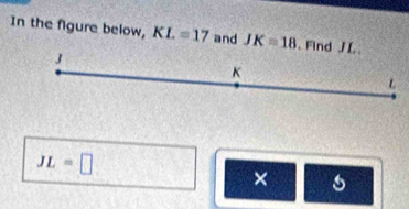 In the figure below, KL=17 and JK=18. Find JL
J
K
L
JL=□
× s