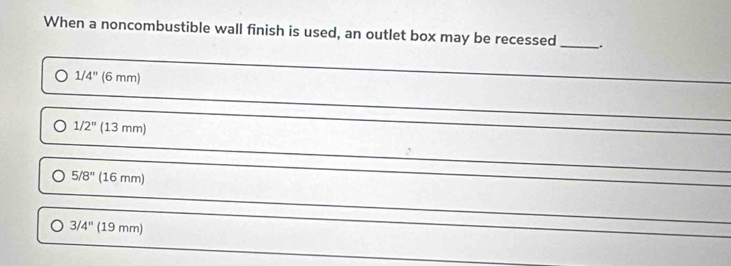 When a noncombustible wall finish is used, an outlet box may be recessed _.
1/4'' (6 mm)
_
1/2'' (13mm)
5/8'' (16 mm)
3/4'' (19mm)