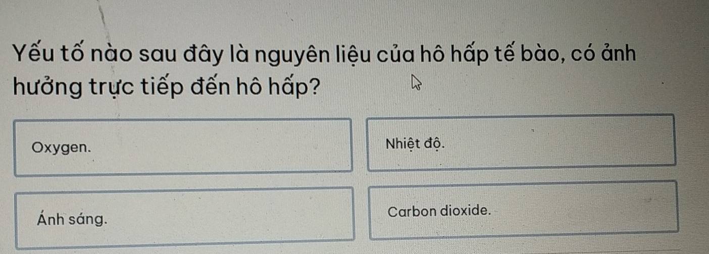 Yếu tố nào sau đây là nguyên liệu của hô hấp tế bào, có ảnh
hưởng trực tiếp đến hô hấp?
Oxygen. Nhiệt độ.
Ánh sáng. Carbon dioxide.