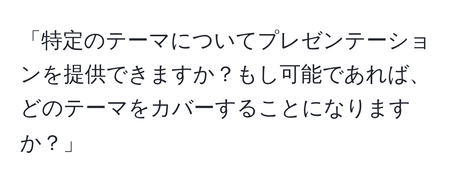 「特定のテーマについてプレゼンテーションを提供できますか？もし可能であれば、どのテーマをカバーすることになりますか？」