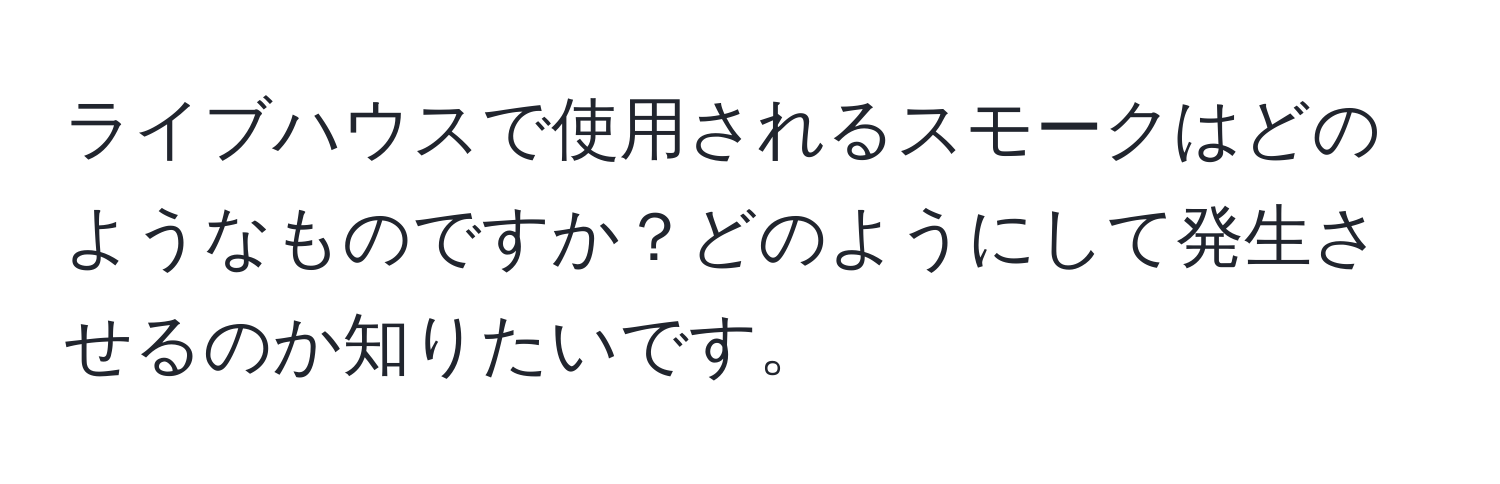 ライブハウスで使用されるスモークはどのようなものですか？どのようにして発生させるのか知りたいです。