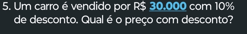 Um carro é vendido por R$ 30.000 com 10%
de desconto. Qual é o preço com desconto?