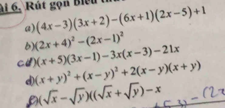 ài 6, Rút gọn Biểu tỉ
a) (4x-3)(3x+2)-(6x+1)(2x-5)+1
b) (2x+4)^2-(2x-1)^2
CU) (x+5)(3x-1)-3x(x-3)-21x
d) (x+y)^2+(x-y)^2+2(x-y)(x+y)
D (sqrt(x)-sqrt(y))((sqrt(x)+sqrt(y))-x