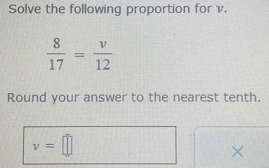 Solve the following proportion for v.
 8/17 = v/12 
Round your answer to the nearest tenth.
v=□
×