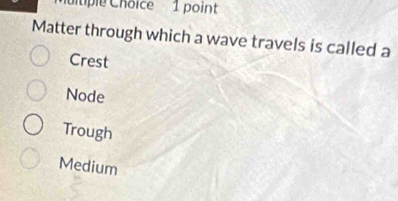 tiple Choice 1 point
Matter through which a wave travels is called a
Crest
Node
Trough
Medium