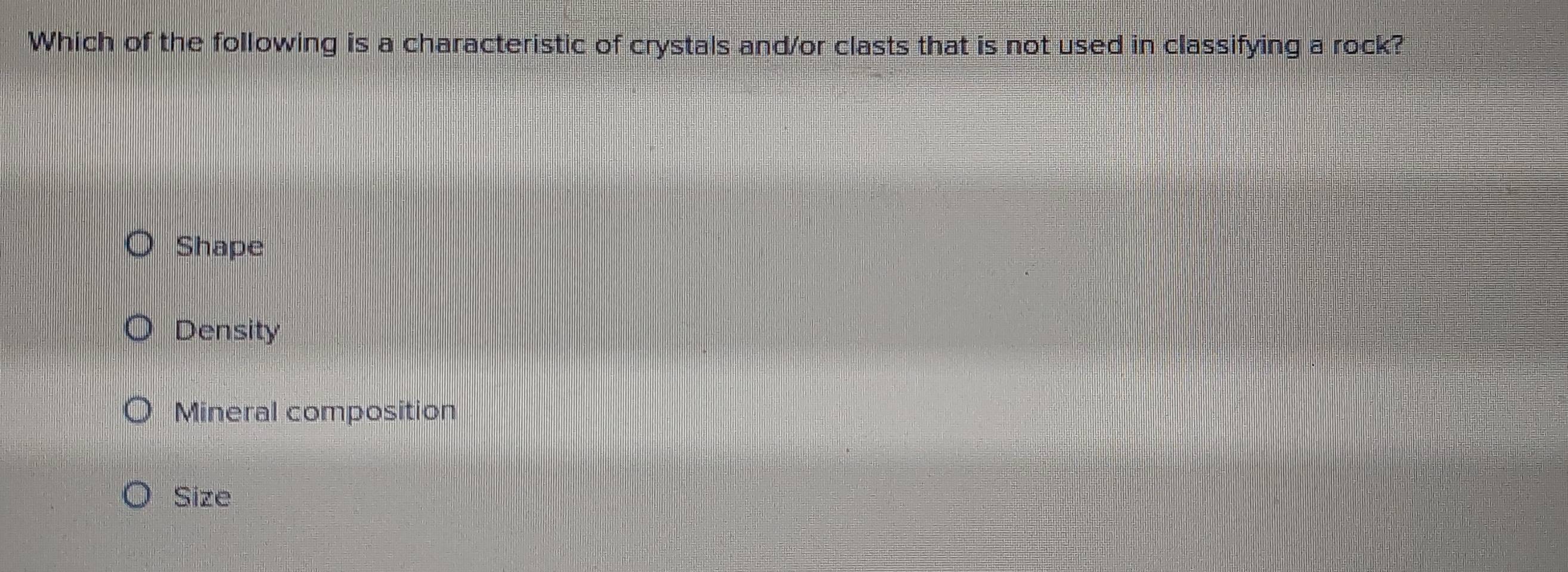 Which of the following is a characteristic of crystals and/or clasts that is not used in classifying a rock?
Shape
Density
Mineral composition
Size