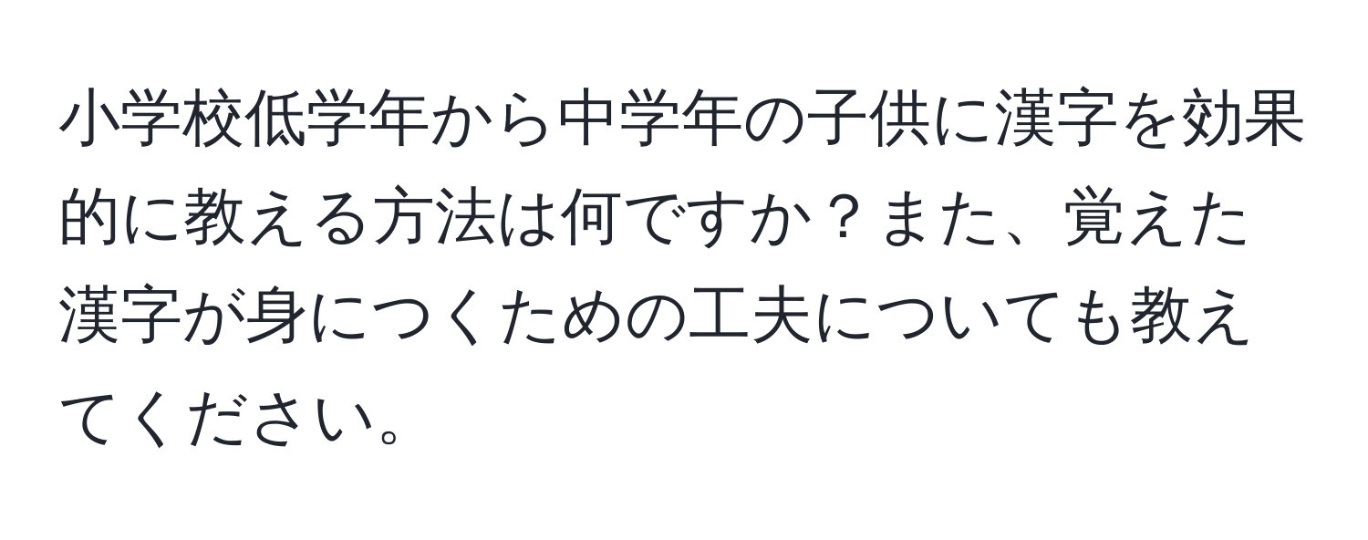 小学校低学年から中学年の子供に漢字を効果的に教える方法は何ですか？また、覚えた漢字が身につくための工夫についても教えてください。