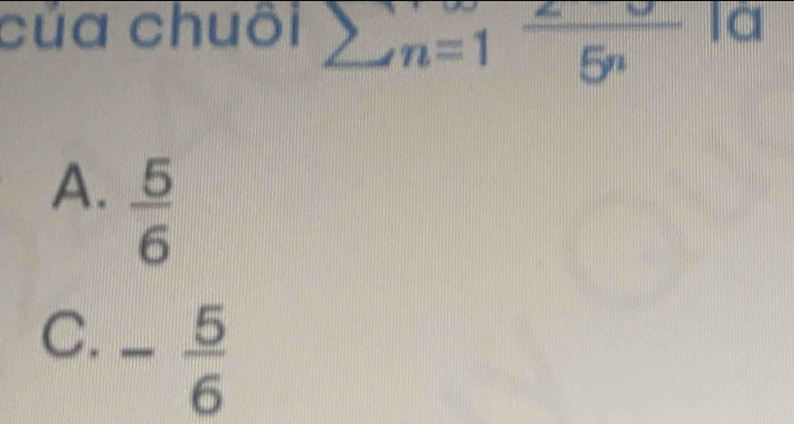 của chuôi sumlimits n=1 2/5^n  là
A.  5/6 
C. - 5/6 