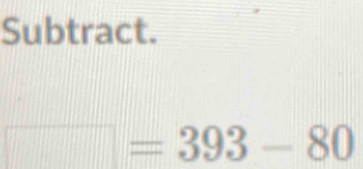 Subtract.
□ =393-80