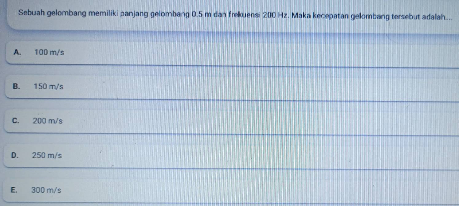 Sebuah gelombang memiliki panjang gelombang 0.5 m dan frekuensi 200 Hz. Maka kecepatan gelombang tersebut adalah....
A. 100 m/s
B. 150 m/s
C. 200 m/s
D. 250 m/s
E. 300 m/s