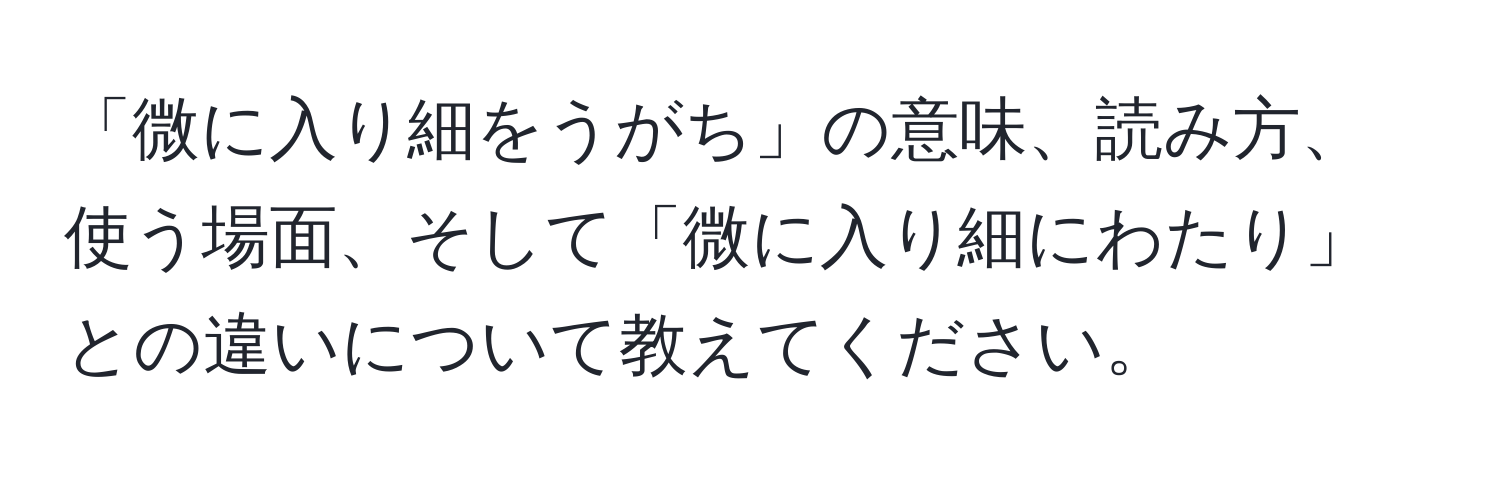 「微に入り細をうがち」の意味、読み方、使う場面、そして「微に入り細にわたり」との違いについて教えてください。