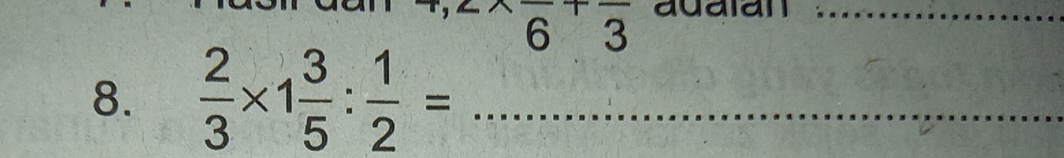 adalan_ 
6 3
8.  2/3 * 1 3/5 : 1/2 = _