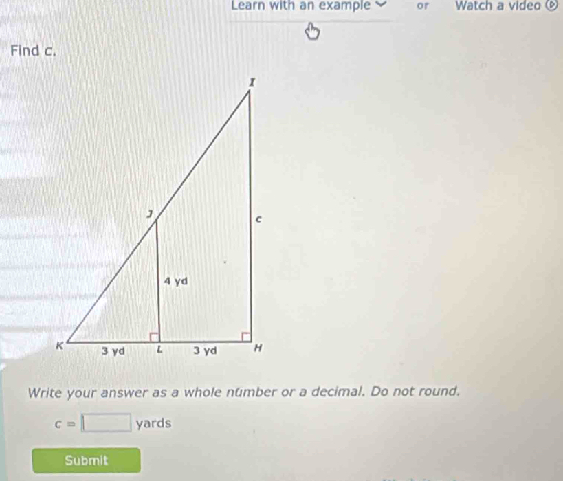 Learn with an example or Watch a video ⑨ 
Find c. 
Write your answer as a whole nümber or a decimal. Do not round.
c=□ yards
Submit