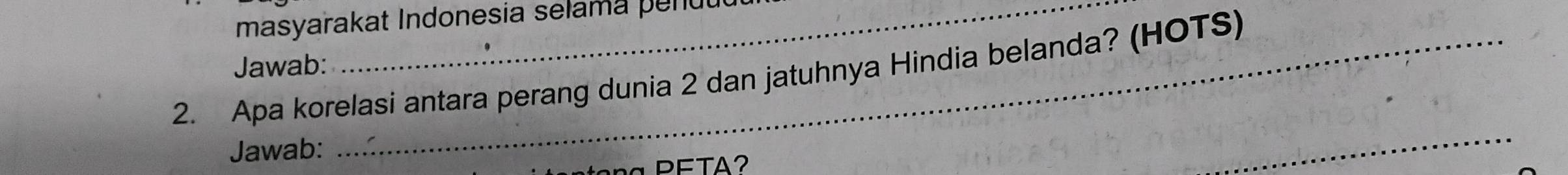 masyarakat Indonesia selama penut 
Jawab: 
2. Apa korelasi antara perang dunia 2 dan jatuhnya Hindia belanda? (HOTS) 
Jawab: 
a PETA? 
_