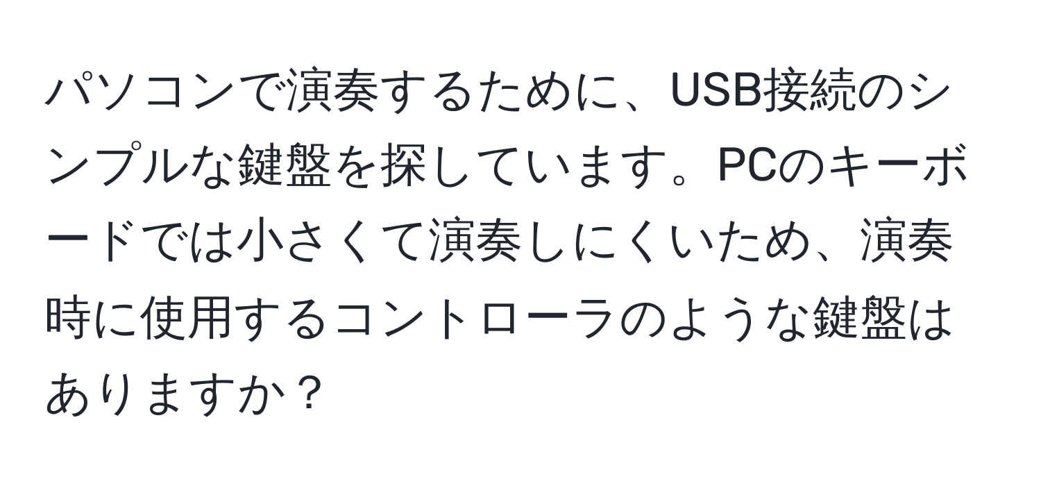 パソコンで演奏するために、USB接続のシンプルな鍵盤を探しています。PCのキーボードでは小さくて演奏しにくいため、演奏時に使用するコントローラのような鍵盤はありますか？