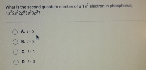 What is the second quantum number of a 1s^2 electron in phosphorus,
1s^22s^22p^63s^23p^3 7
A. l=2
B. l=3
C. /=1
D. l=0