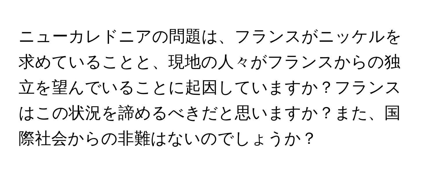 ニューカレドニアの問題は、フランスがニッケルを求めていることと、現地の人々がフランスからの独立を望んでいることに起因していますか？フランスはこの状況を諦めるべきだと思いますか？また、国際社会からの非難はないのでしょうか？