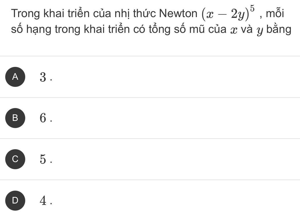 Trong khai triển của nhị thức Newton (x-2y)^5 , mỗi
số hạng trong khai triển có tổng số mũ của x và y bằng
A ) 3.
B
C) 5.
D 4.