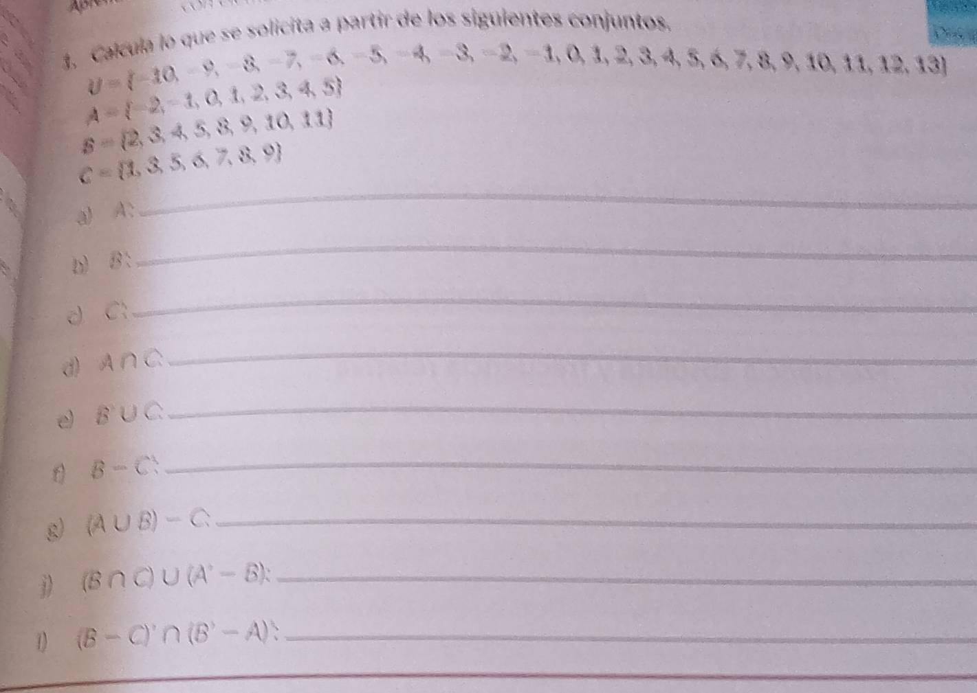 、 
、 y= -10,-9,-8,-7,-6,-5,-4,-3,-2,-1,0,1,2,3,4,5,6,7,8,9,10,11,12,13 s oq so icita a partir de los siguientes conjuntos.
A= -2,-1,0,1,2,3,4,5
S= 2,3,4,5,8,9,10,11
C= 1,3,5,6,7,8,9
a) A : 
_ 
D) beginarrayr 1x 7endarray
_ 
d C
_ 
d) A∩ C
_ 
e) B'∪ C _
B-C _
(A∪ B)-C _ 
j) (B∩ C)∪ (A'-B) : _
(B-C)'∩ (B'-A)' _