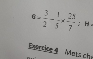 G= 3/2 - 1/5 *  25/7 ; H=
Exercice 4 Mets ch