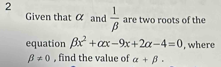 Given that α and  1/beta   are two roots of the 
equation beta x^2+alpha x-9x+2alpha -4=0 , where
beta != 0 , find the value of alpha +beta.