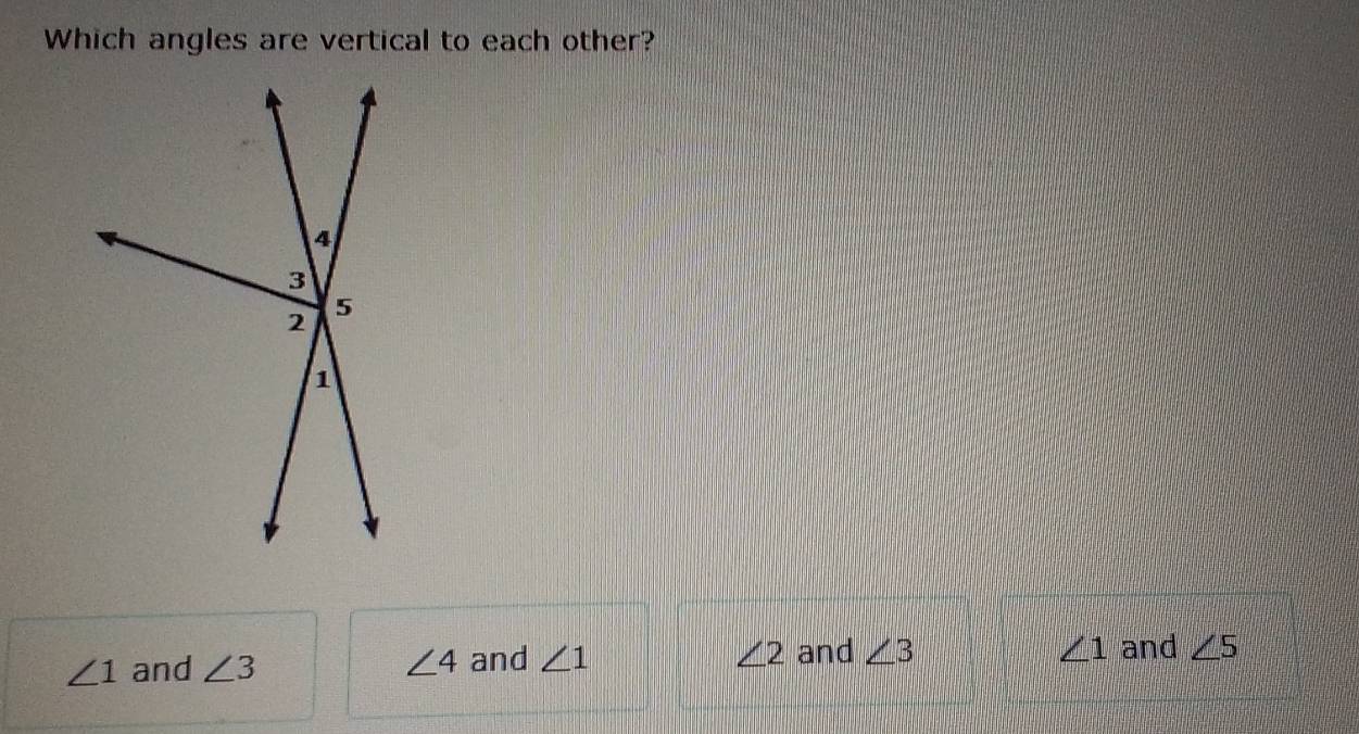 Which angles are vertical to each other?
4
3
5
2
1
∠ 1
∠ 1 and ∠ 3 ∠ 4 and ∠ 1 ∠ 2 and ∠ 3 and ∠ 5