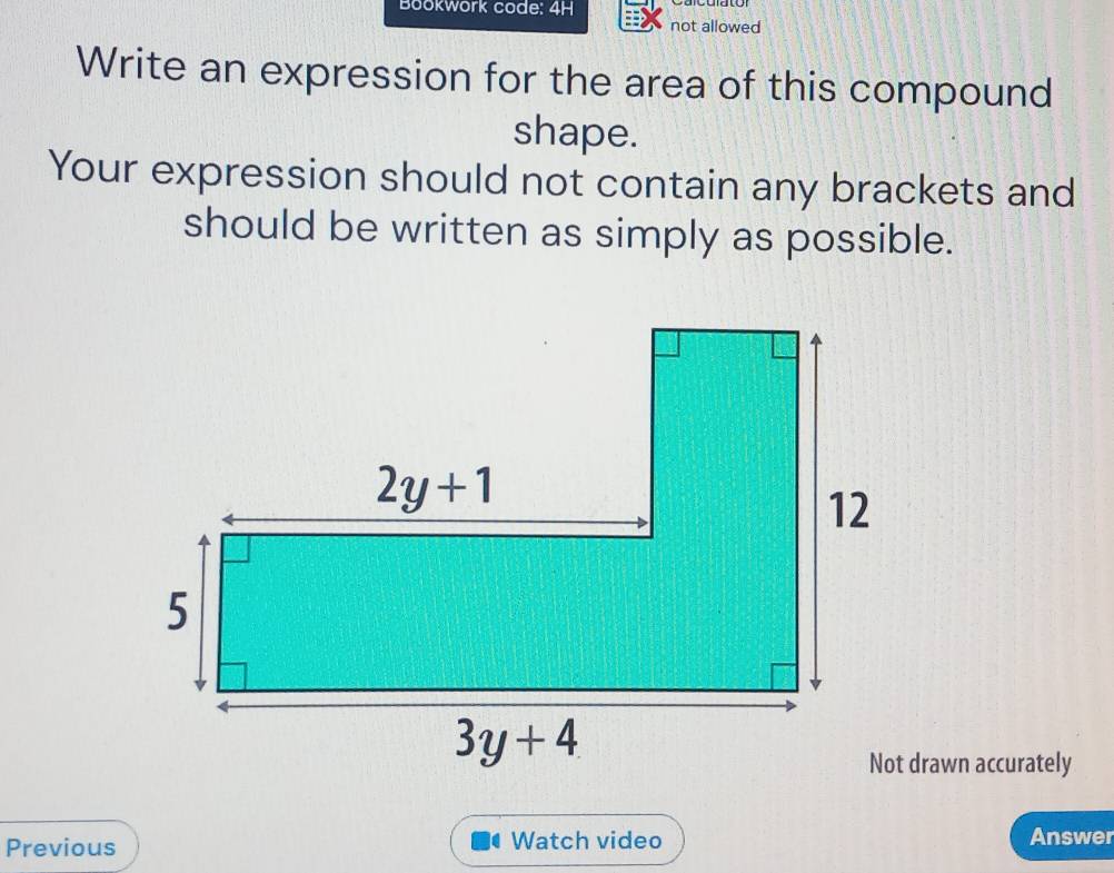 Bookwork code: 4H
not allowed
Write an expression for the area of this compound
shape.
Your expression should not contain any brackets and
should be written as simply as possible.
drawn accurately
Previous Watch video Answer