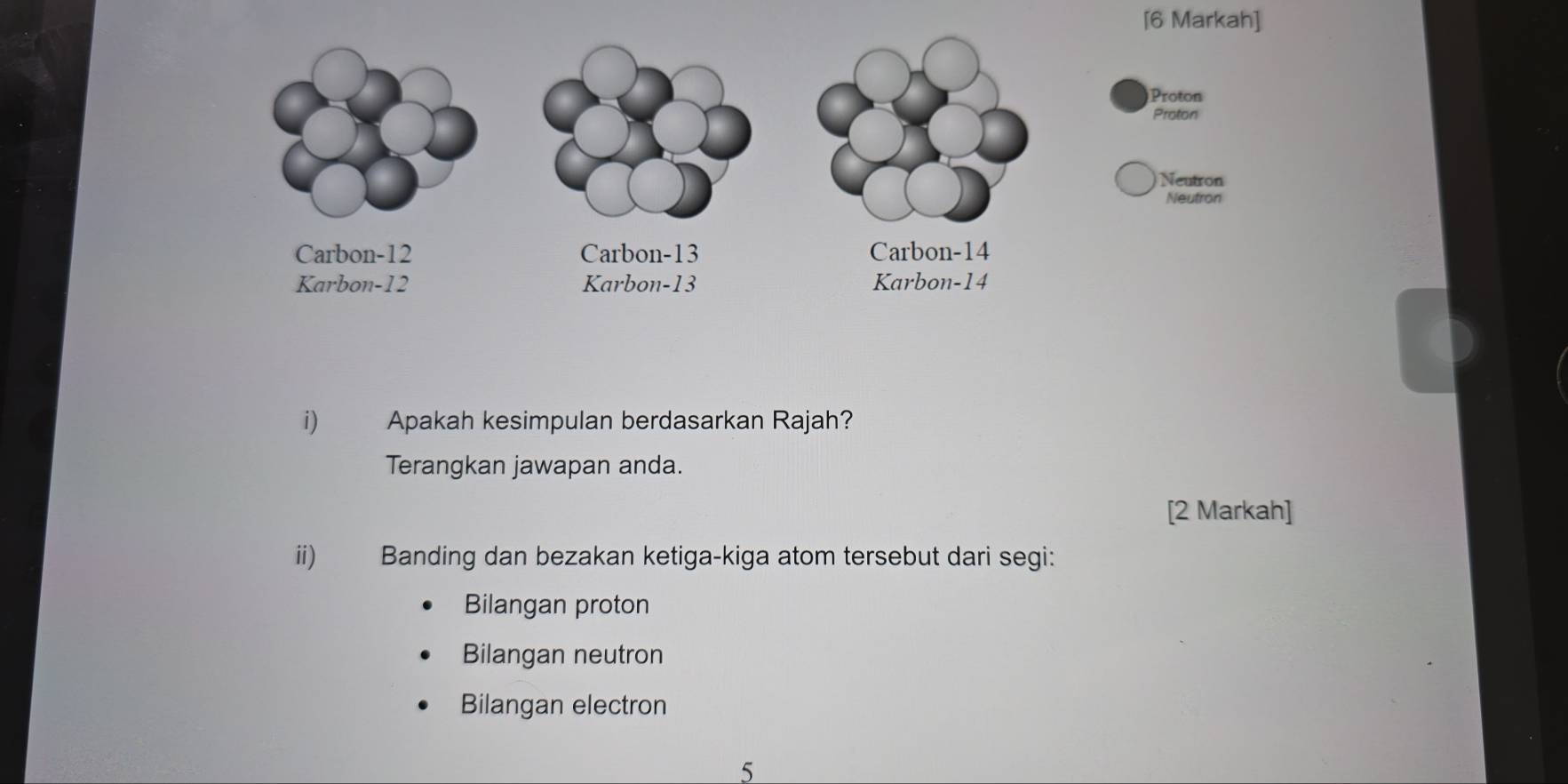 [6 Markah] 
i) Apakah kesimpulan berdasarkan Rajah? 
Terangkan jawapan anda. 
[2 Markah] 
ii) Banding dan bezakan ketiga-kiga atom tersebut dari segi: 
Bilangan proton 
Bilangan neutron 
Bilangan electron 
5