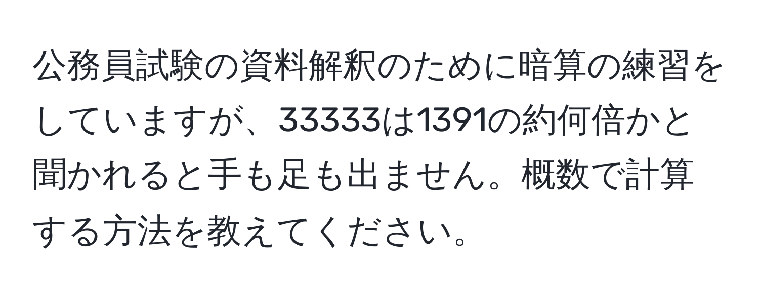 公務員試験の資料解釈のために暗算の練習をしていますが、33333は1391の約何倍かと聞かれると手も足も出ません。概数で計算する方法を教えてください。