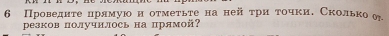 6 Проведиτеαδлрямую н оτмеτьτена нейτри τочки. Сколько о 
резков получнлось на прямой?