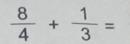  8/4 + 1/3 =